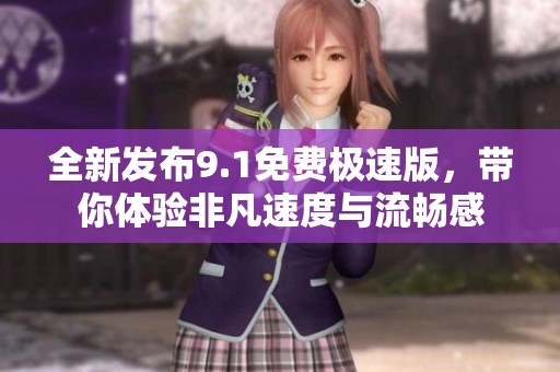 全新发布9.1免费极速版，带你体验非凡速度与流畅感