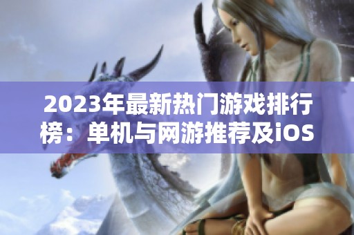 2023年最新热门游戏排行榜：单机与网游推荐及iOS手游精选
