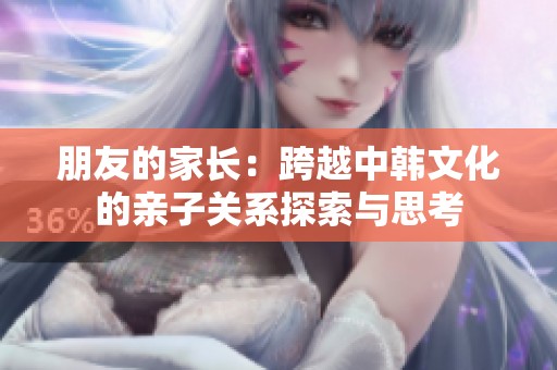 朋友的家长：跨越中韩文化的亲子关系探索与思考
