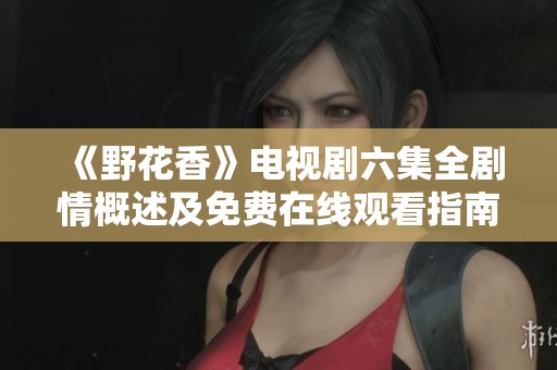 《野花香》电视剧六集全剧情概述及免费在线观看指南
