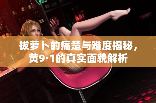 拔萝卜的痛楚与难度揭秘，黄9·1的真实面貌解析