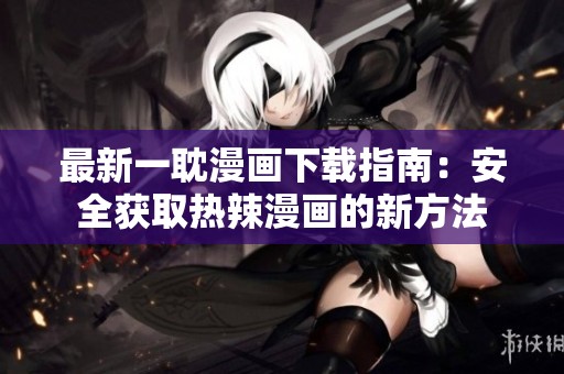最新一耽漫画下载指南：安全获取热辣漫画的新方法