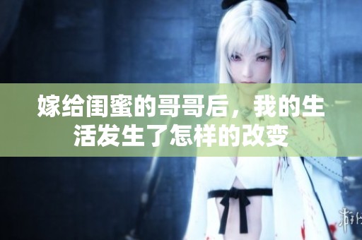 嫁给闺蜜的哥哥后，我的生活发生了怎样的改变