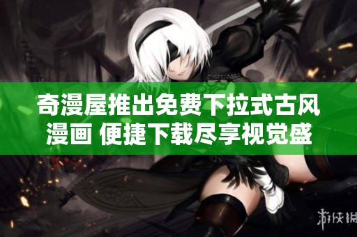 奇漫屋推出免费下拉式古风漫画 便捷下载尽享视觉盛宴
