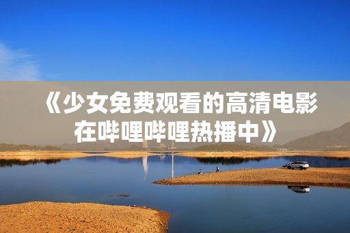 《少女免费观看的高清电影在哔哩哔哩热播中》