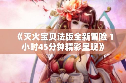 《灭火宝贝法版全新冒险 1小时45分钟精彩呈现》