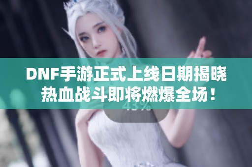 DNF手游正式上线日期揭晓 热血战斗即将燃爆全场！