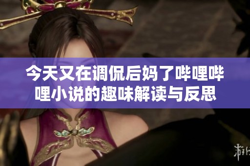 今天又在调侃后妈了哔哩哔哩小说的趣味解读与反思
