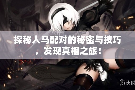 探秘人马配对的秘密与技巧，发现真相之旅！