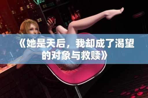 《她是天后，我却成了渴望的对象与救赎》
