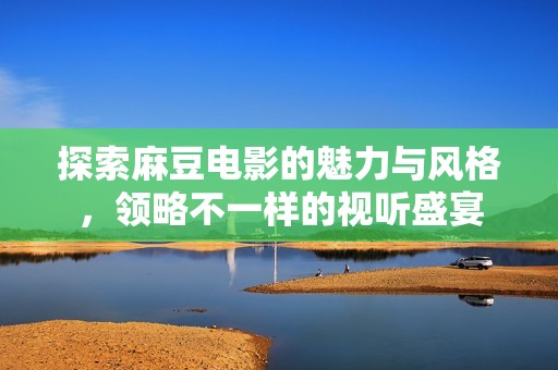 探索麻豆电影的魅力与风格，领略不一样的视听盛宴