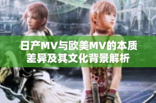 日产MV与欧美MV的本质差异及其文化背景解析