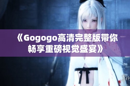 《Gogogo高清完整版带你畅享重磅视觉盛宴》