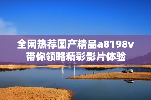 全网热荐国产精品a8198v带你领略精彩影片体验