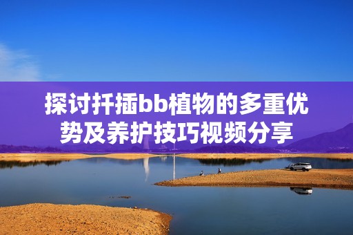 探讨扦插bb植物的多重优势及养护技巧视频分享