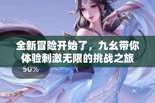 全新冒险开始了，九幺带你体验刺激无限的挑战之旅