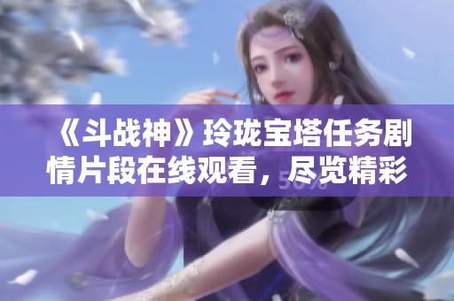 《斗战神》玲珑宝塔任务剧情片段在线观看，尽览精彩故事！