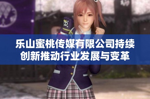 乐山蜜桃传媒有限公司持续创新推动行业发展与变革