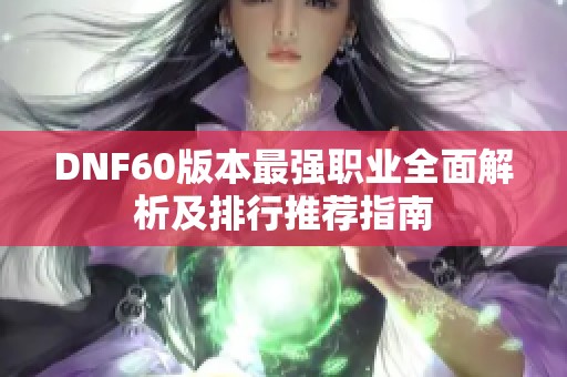 DNF60版本最强职业全面解析及排行推荐指南