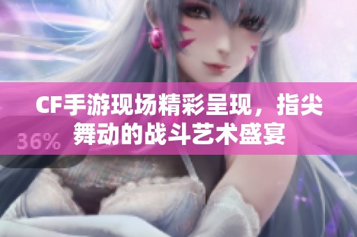 CF手游现场精彩呈现，指尖舞动的战斗艺术盛宴