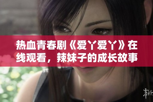 热血青春剧《爱丫爱丫》在线观看，辣妹子的成长故事尽在其中