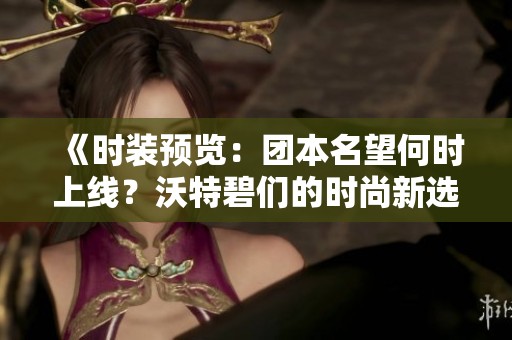 《时装预览：团本名望何时上线？沃特碧们的时尚新选择》