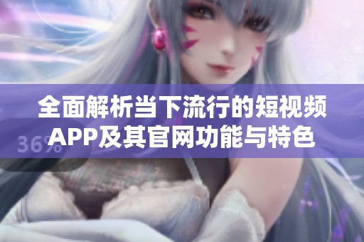 全面解析当下流行的短视频APP及其官网功能与特色