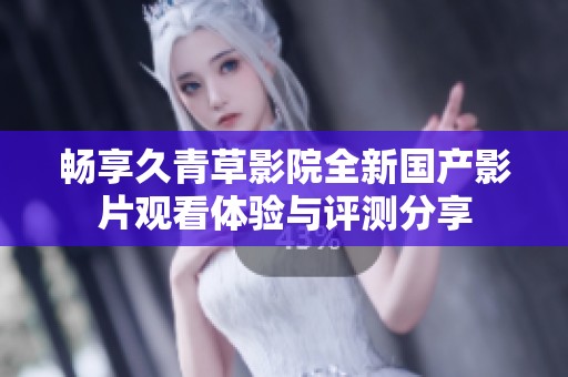 畅享久青草影院全新国产影片观看体验与评测分享