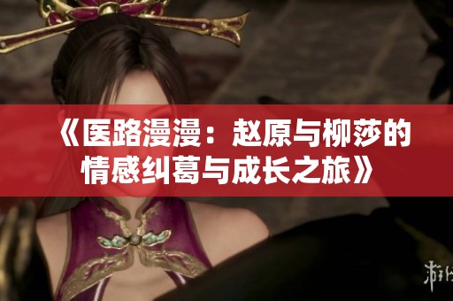 《医路漫漫：赵原与柳莎的情感纠葛与成长之旅》