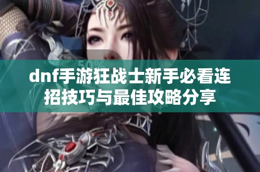 dnf手游狂战士新手必看连招技巧与最佳攻略分享