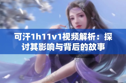 可汗1h11v1视频解析：探讨其影响与背后的故事