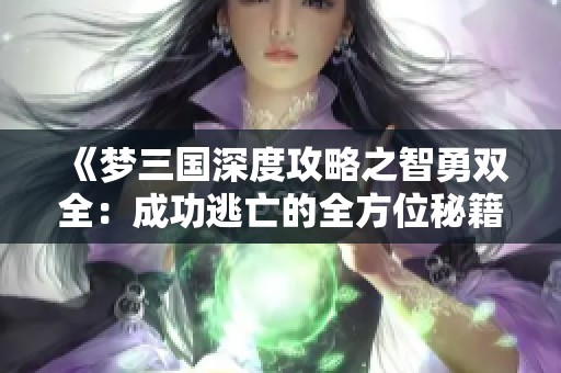 《梦三国深度攻略之智勇双全：成功逃亡的全方位秘籍》