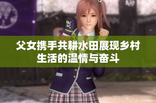 父女携手共耕水田展现乡村生活的温情与奋斗