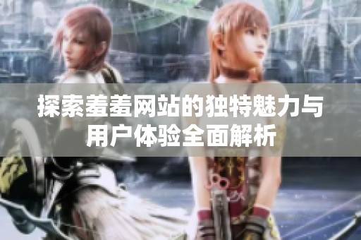 探索羞羞网站的独特魅力与用户体验全面解析