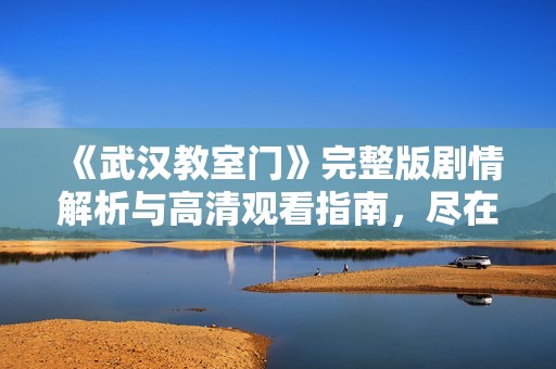 《武汉教室门》完整版剧情解析与高清观看指南，尽在星辰影视影院