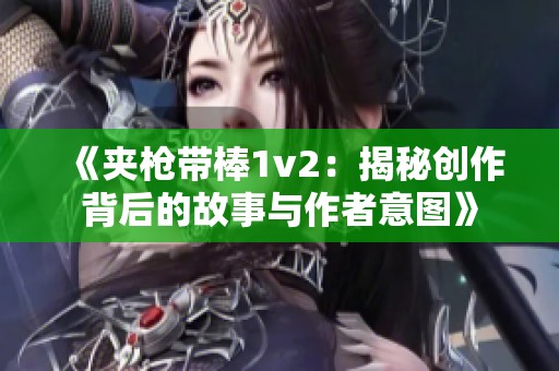《夹枪带棒1v2：揭秘创作背后的故事与作者意图》