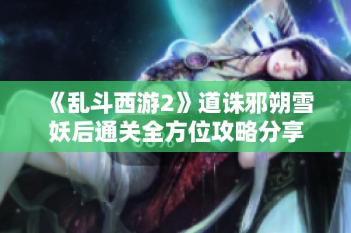 《乱斗西游2》道诛邪朔雪妖后通关全方位攻略分享