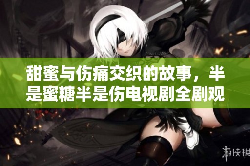 甜蜜与伤痛交织的故事，半是蜜糖半是伤电视剧全剧观看指南
