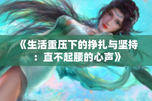 《生活重压下的挣扎与坚持：直不起腰的心声》
