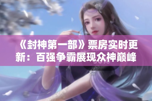 《封神第一部》票房实时更新：百强争霸展现众神巅峰对决