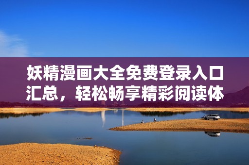 妖精漫画大全免费登录入口汇总，轻松畅享精彩阅读体验