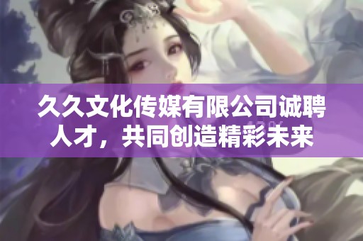 久久文化传媒有限公司诚聘人才，共同创造精彩未来