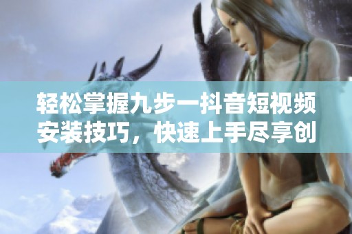 轻松掌握九步一抖音短视频安装技巧，快速上手尽享创作乐趣