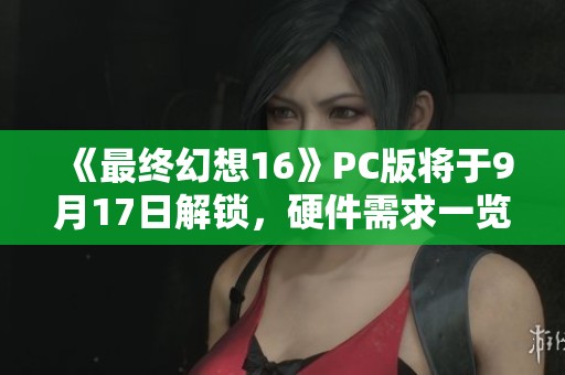 《最终幻想16》PC版将于9月17日解锁，硬件需求一览分析