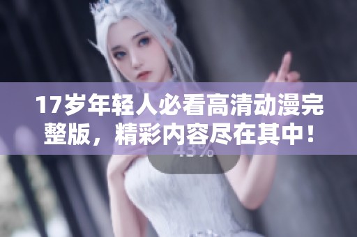 17岁年轻人必看高清动漫完整版，精彩内容尽在其中！