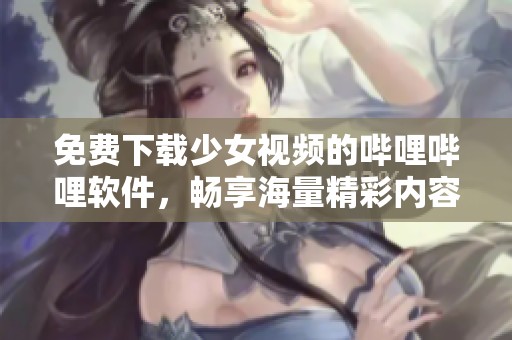 免费下载少女视频的哔哩哔哩软件，畅享海量精彩内容