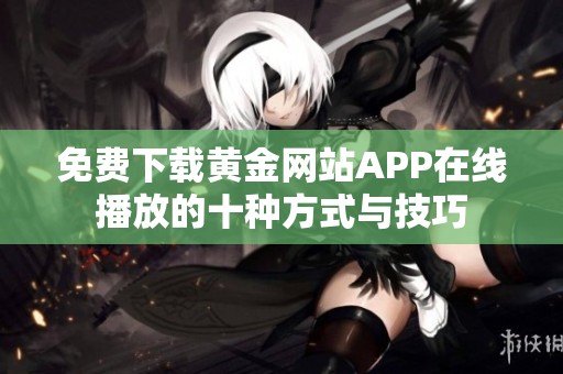 免费下载黄金网站APP在线播放的十种方式与技巧