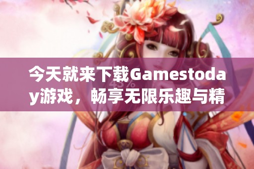 今天就来下载Gamestoday游戏，畅享无限乐趣与精彩体验