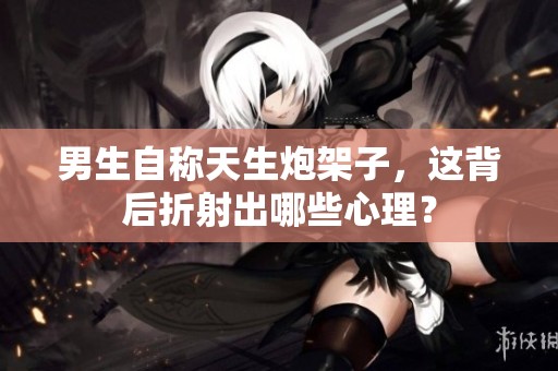 男生自称天生炮架子，这背后折射出哪些心理？
