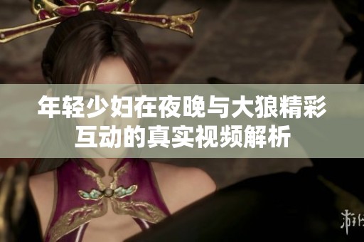 年轻少妇在夜晚与大狼精彩互动的真实视频解析